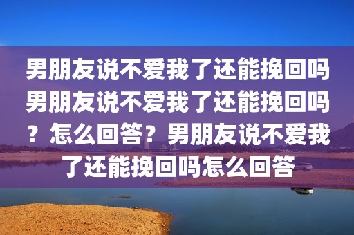 男朋友说不爱我了还能挽回吗男朋友说不爱我了还能挽回吗？怎么回答？男朋友说不爱我了还能挽回吗怎么回答