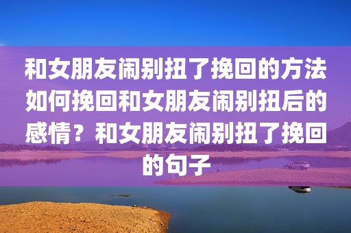和女朋友闹别扭了挽回的方法如何挽回和女朋友闹别扭后的感情？和女朋友闹别扭了挽回的句子