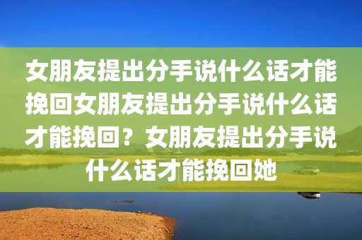 女朋友提出分手说什么话才能挽回女朋友提出分手说什么话才能挽回？女朋友提出分手说什么话才能挽回她