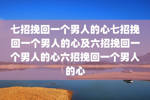 七招挽回一个男人的心七招挽回一个男人的心及六招挽回一个男人的心六招挽回一个男人的心