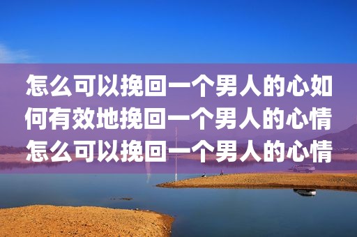 怎么可以挽回一个男人的心如何有效地挽回一个男人的心情怎么可以挽回一个男人的心情