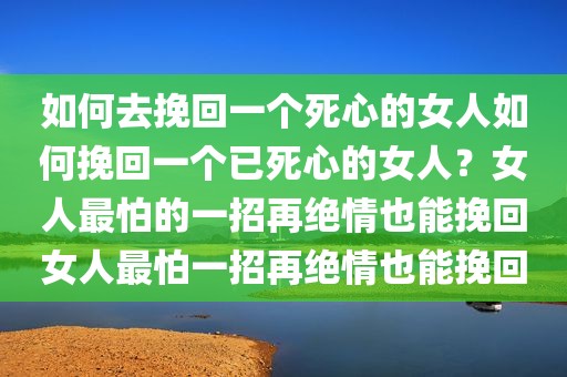 如何去挽回一个死心的女人如何挽回一个已死心的女人？女人最怕的一招再绝情也能挽回女人最怕一招再绝情也能挽回