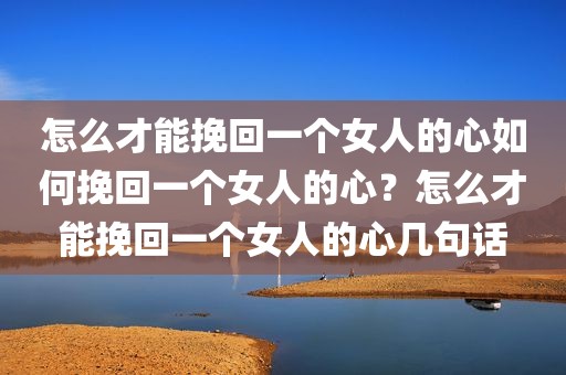 怎么才能挽回一个女人的心如何挽回一个女人的心？怎么才能挽回一个女人的心几句话