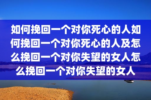 如何挽回一个对你死心的人如何挽回一个对你死心的人及怎么挽回一个对你失望的女人怎么挽回一个对你失望的女人