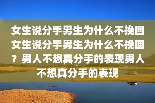 女生说分手男生为什么不挽回女生说分手男生为什么不挽回？男人不想真分手的表现男人不想真分手的表现