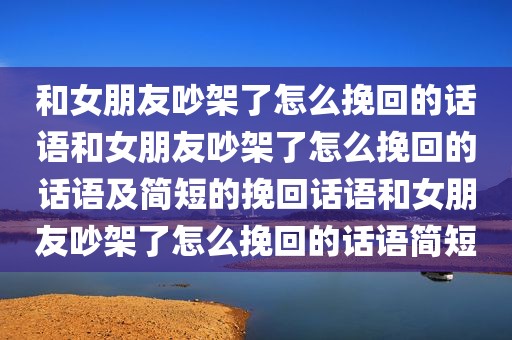 和女朋友吵架了怎么挽回的话语和女朋友吵架了怎么挽回的话语及简短的挽回话语和女朋友吵架了怎么挽回的话语简短