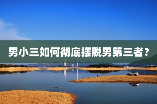 男小三如何彻底摆脱男第三者？
