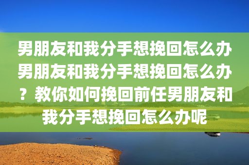 男朋友和我分手想挽回怎么办男朋友和我分手想挽回怎么办？教你如何挽回前任男朋友和我分手想挽回怎么办呢