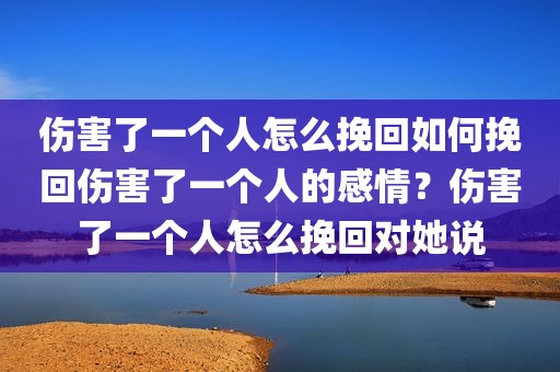伤害了一个人怎么挽回如何挽回伤害了一个人的感情？伤害了一个人怎么挽回对她说