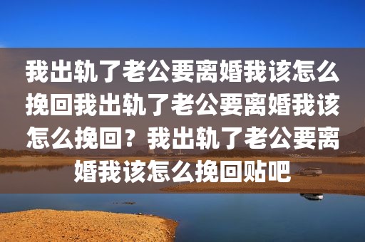 我出轨了老公要离婚我该怎么挽回我出轨了老公要离婚我该怎么挽回？我出轨了老公要离婚我该怎么挽回贴吧
