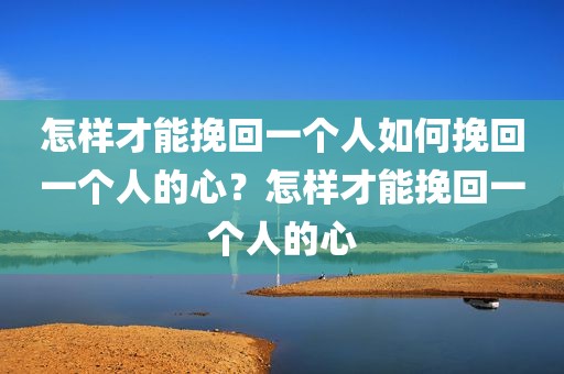 怎样才能挽回一个人如何挽回一个人的心？怎样才能挽回一个人的心