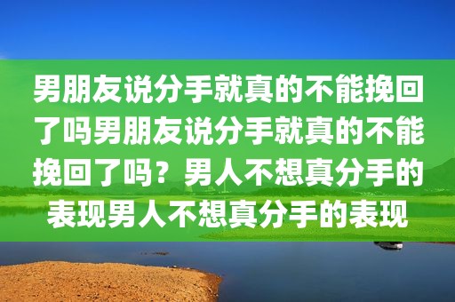 男朋友说分手就真的不能挽回了吗男朋友说分手就真的不能挽回了吗？男人不想真分手的表现男人不想真分手的表现