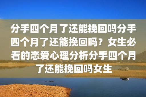 分手四个月了还能挽回吗分手四个月了还能挽回吗？女生必看的恋爱心理分析分手四个月了还能挽回吗女生