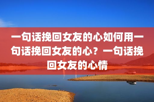 一句话挽回女友的心如何用一句话挽回女友的心？一句话挽回女友的心情