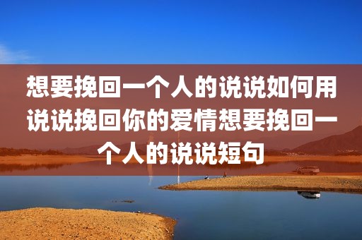 想要挽回一个人的说说如何用说说挽回你的爱情想要挽回一个人的说说短句