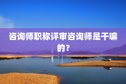 咨询师职称评审咨询师是干嘛的？