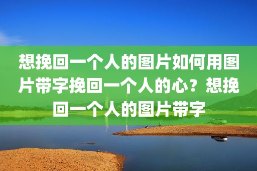 想挽回一个人的图片如何用图片带字挽回一个人的心？想挽回一个人的图片带字