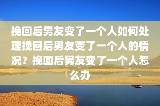 挽回后男友变了一个人如何处理挽回后男友变了一个人的情况？挽回后男友变了一个人怎么办