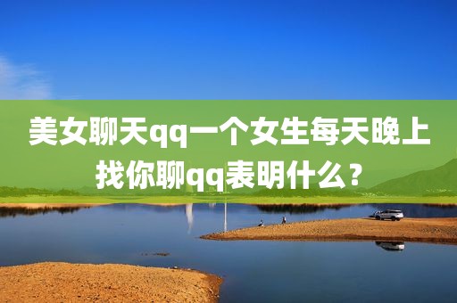美女聊天qq一个女生每天晚上找你聊qq表明什么？
