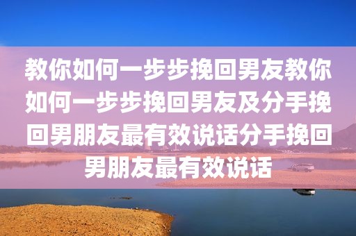 教你如何一步步挽回男友教你如何一步步挽回男友及分手挽回男朋友最有效说话分手挽回男朋友最有效说话
