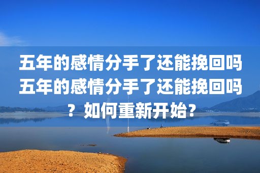 五年的感情分手了还能挽回吗五年的感情分手了还能挽回吗？如何重新开始？
