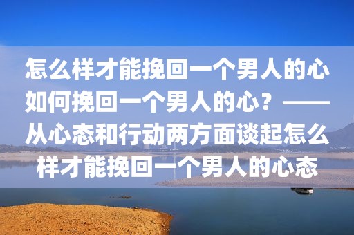 怎么样才能挽回一个男人的心如何挽回一个男人的心？——从心态和行动两方面谈起怎么样才能挽回一个男人的心态