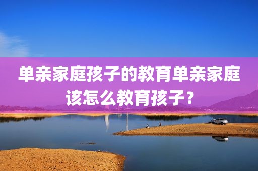 单亲家庭孩子的教育单亲家庭该怎么教育孩子？