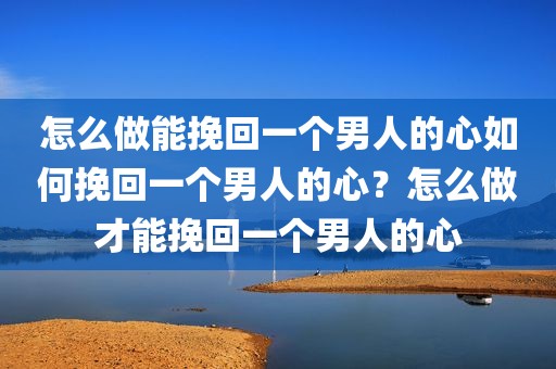 怎么做能挽回一个男人的心如何挽回一个男人的心？怎么做才能挽回一个男人的心