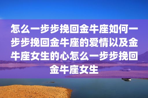 怎么一步步挽回金牛座如何一步步挽回金牛座的爱情以及金牛座女生的心怎么一步步挽回金牛座女生