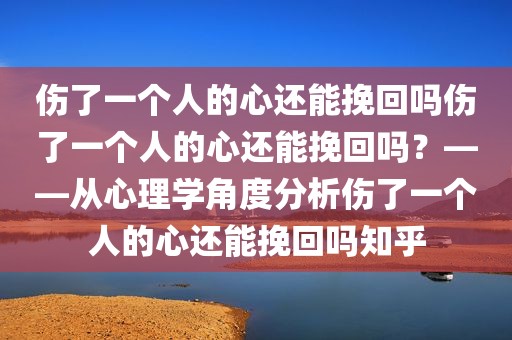 伤了一个人的心还能挽回吗伤了一个人的心还能挽回吗？——从心理学角度分析伤了一个人的心还能挽回吗知乎