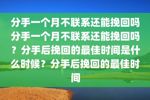 分手一个月不联系还能挽回吗分手一个月不联系还能挽回吗？分手后挽回的最佳时间是什么时候？分手后挽回的最佳时间