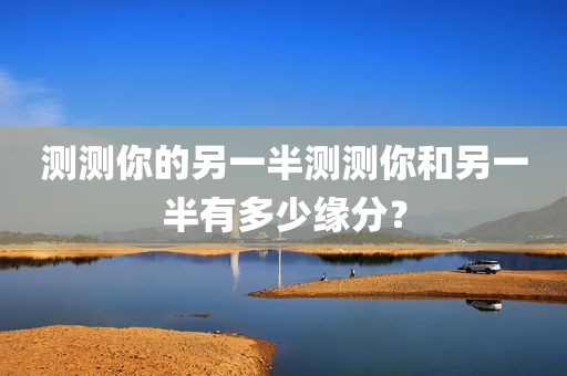 测测你的另一半测测你和另一半有多少缘分？