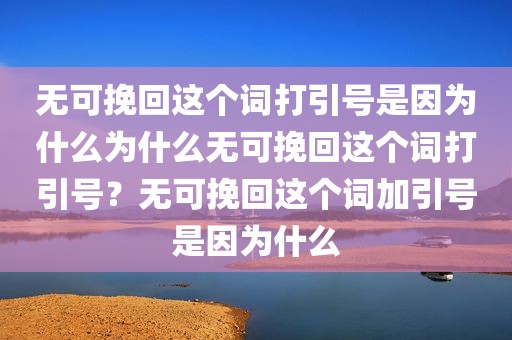无可挽回这个词打引号是因为什么为什么无可挽回这个词打引号？无可挽回这个词加引号是因为什么