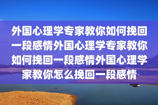 外国心理学专家教你如何挽回一段感情外国心理学专家教你如何挽回一段感情外国心理学家教你怎么挽回一段感情