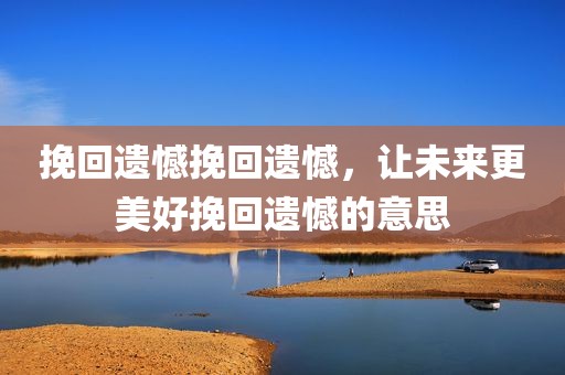 挽回遗憾挽回遗憾，让未来更美好挽回遗憾的意思