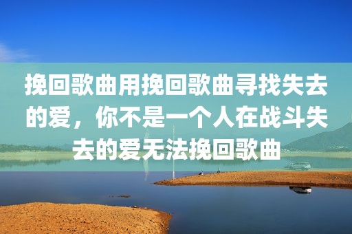 挽回歌曲用挽回歌曲寻找失去的爱，你不是一个人在战斗失去的爱无法挽回歌曲