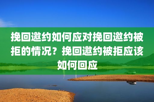 挽回邀约如何应对挽回邀约被拒的情况？挽回邀约被拒应该如何回应