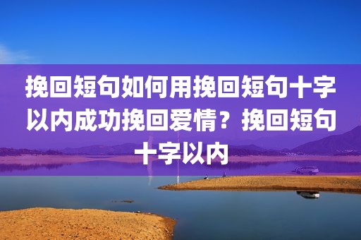 挽回短句如何用挽回短句十字以内成功挽回爱情？挽回短句十字以内