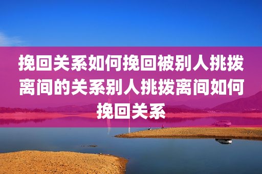 挽回关系如何挽回被别人挑拨离间的关系别人挑拨离间如何挽回关系