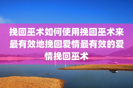 挽回巫术如何使用挽回巫术来最有效地挽回爱情最有效的爱情挽回巫术