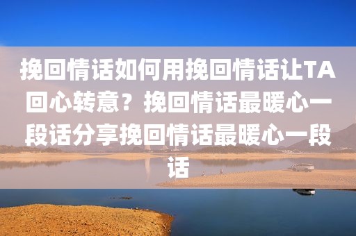 挽回情话如何用挽回情话让TA回心转意？挽回情话最暖心一段话分享挽回情话最暖心一段话