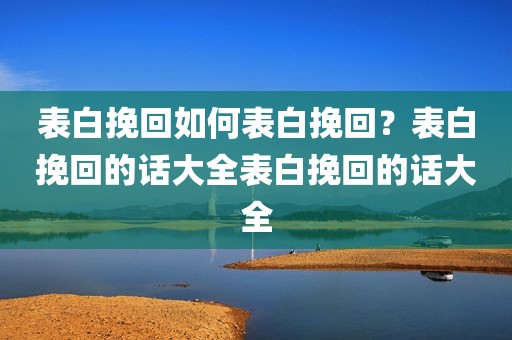 表白挽回如何表白挽回？表白挽回的话大全表白挽回的话大全