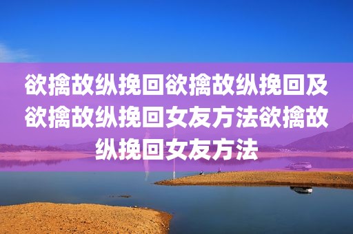 欲擒故纵挽回欲擒故纵挽回及欲擒故纵挽回女友方法欲擒故纵挽回女友方法