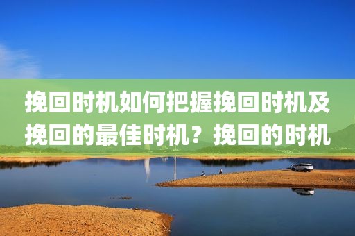 挽回时机如何把握挽回时机及挽回的最佳时机？挽回的时机