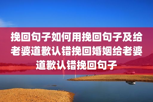 挽回句子如何用挽回句子及给老婆道歉认错挽回婚姻给老婆道歉认错挽回句子