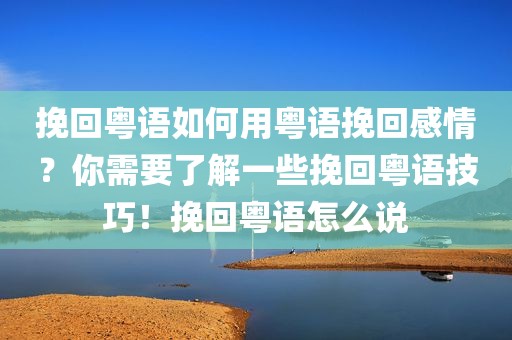 挽回粤语如何用粤语挽回感情？你需要了解一些挽回粤语技巧！挽回粤语怎么说