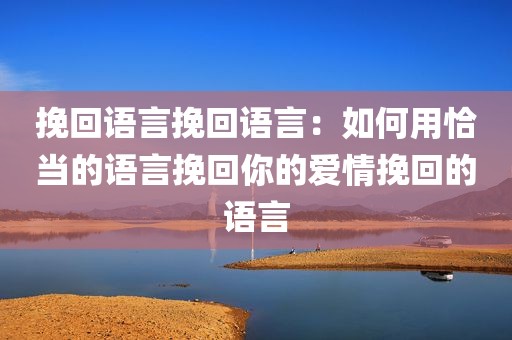 挽回语言挽回语言：如何用恰当的语言挽回你的爱情挽回的语言