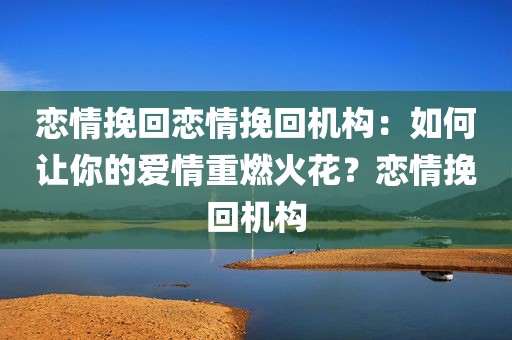 恋情挽回恋情挽回机构：如何让你的爱情重燃火花？恋情挽回机构
