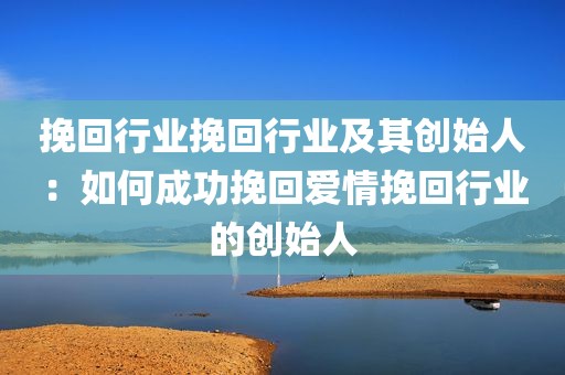 挽回行业挽回行业及其创始人：如何成功挽回爱情挽回行业的创始人