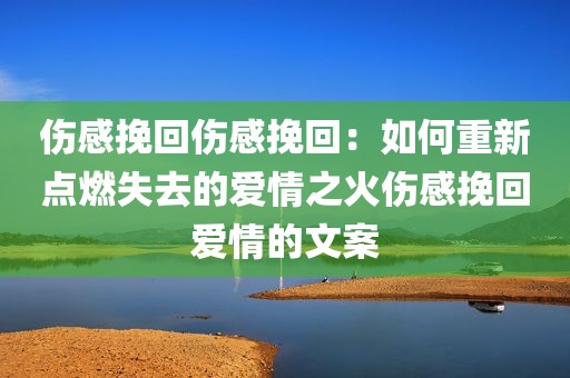 伤感挽回伤感挽回：如何重新点燃失去的爱情之火伤感挽回爱情的文案